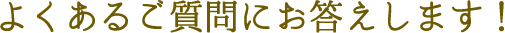 よくあるご質問にお答えします！